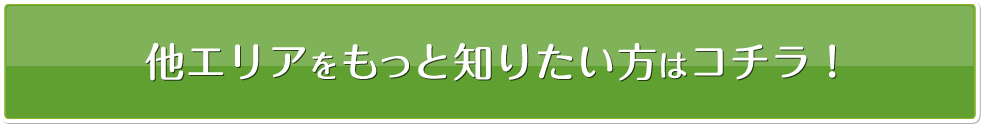 他のエリアをもっと知りたい方はコチラ！