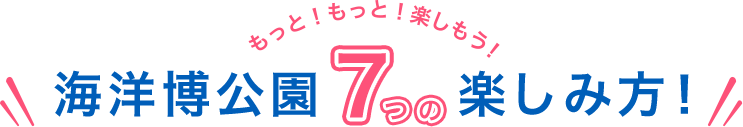 もっと！もっと！楽しもう！海洋博公園7つの楽しみ方！